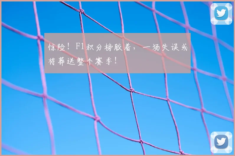 惊险！F1积分榜胶着，一场失误或将葬送整个赛季！