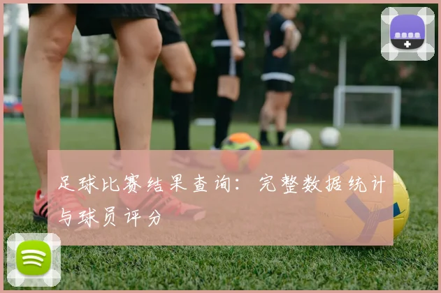 足球比赛结果查询：完整数据统计与球员评分