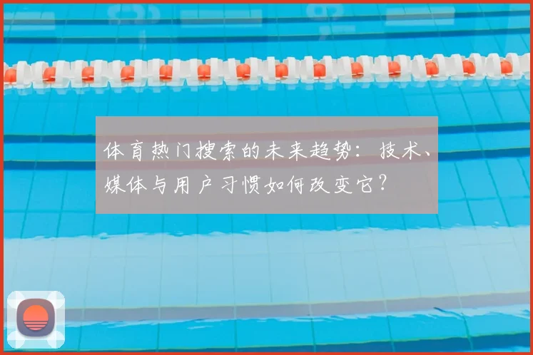 体育热门搜索的未来趋势：技术、媒体与用户习惯如何改变它？