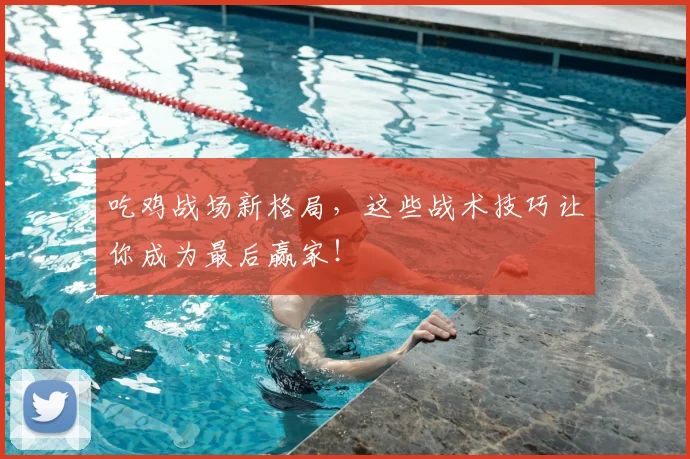 吃鸡战场新格局，这些战术技巧让你成为最后赢家！