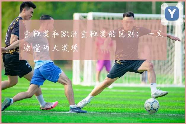 金靴奖和欧洲金靴奖的区别：一文读懂两大奖项