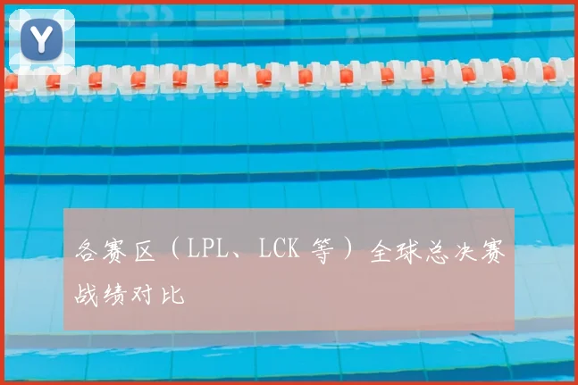 各赛区（LPL、LCK 等）全球总决赛战绩对比