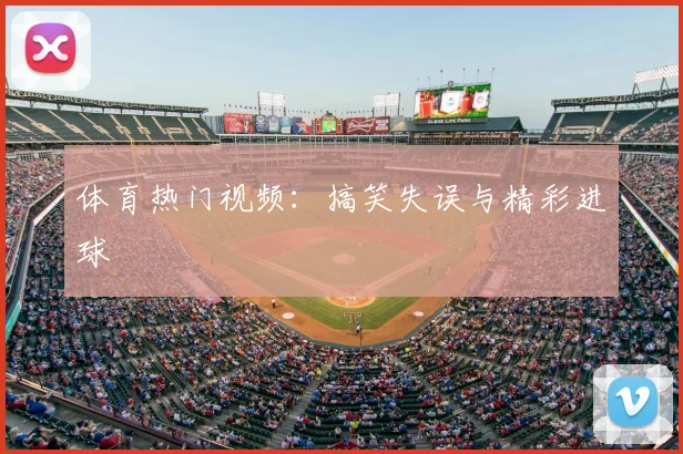 体育热门视频：搞笑失误与精彩进球