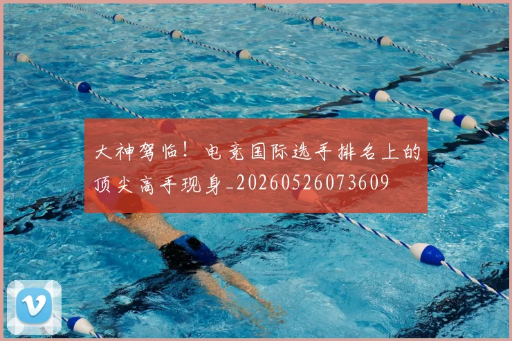 大神驾临！电竞国际选手排名上的顶尖高手现身_20260526073609