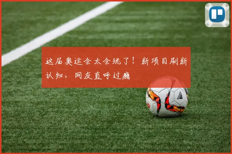这届奥运会太会玩了！新项目刷新认知，网友直呼过瘾