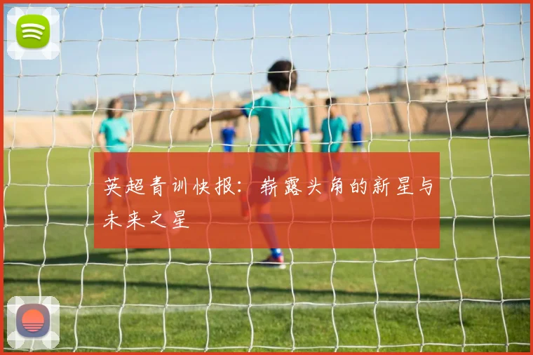 英超青训快报：崭露头角的新星与未来之星