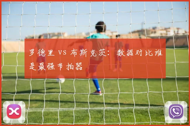 罗德里 vs 布斯克茨：数据对比谁是最强节拍器