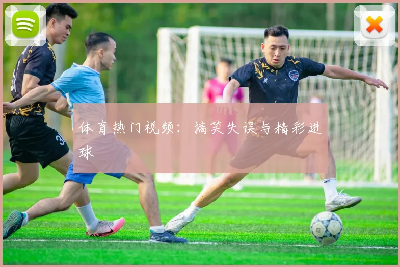 体育热门视频：搞笑失误与精彩进球