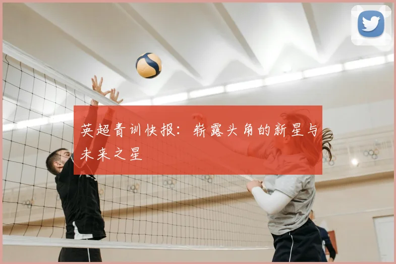 英超青训快报:崭露头角的新星与未来之星