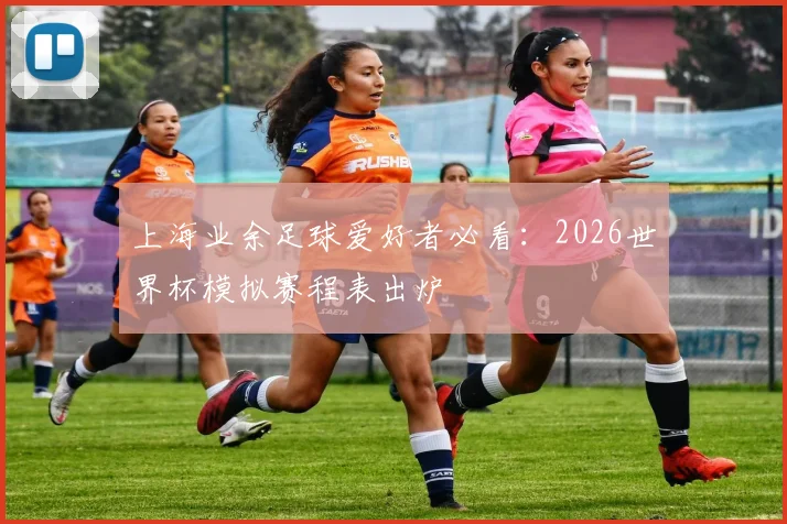 上海业余足球爱好者必看:2026世界杯模拟赛程表出炉