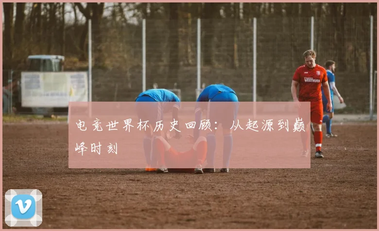 电竞世界杯历史回顾：从起源到巅峰时刻