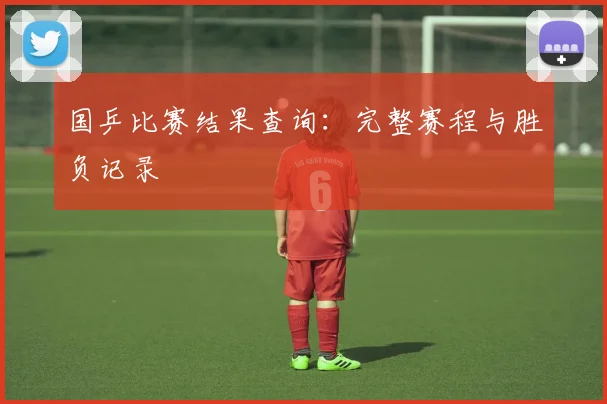 国乒比赛结果查询：完整赛程与胜负记录