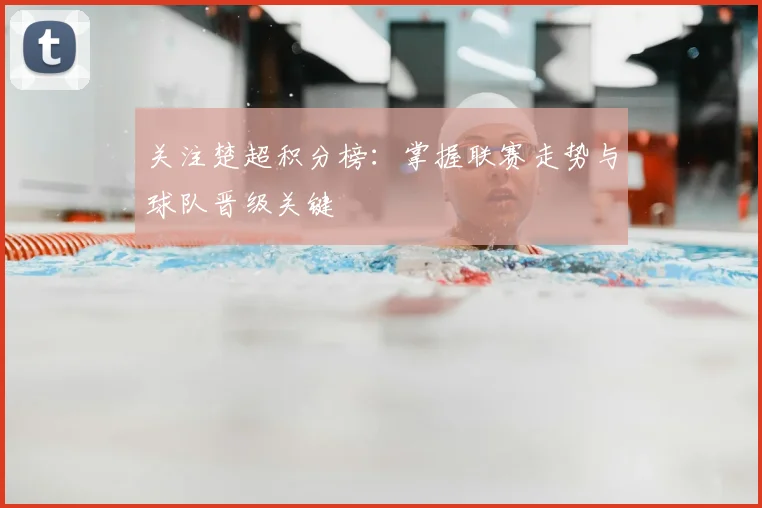 关注楚超积分榜:掌握联赛走势与球队晋级关键