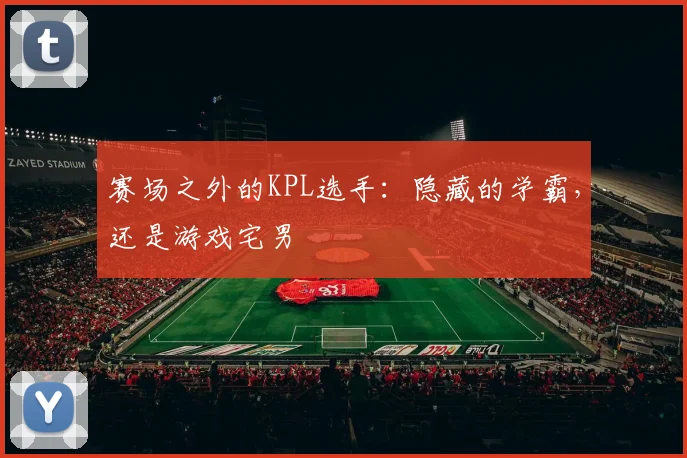 赛场之外的KPL选手：隐藏的学霸，还是游戏宅男