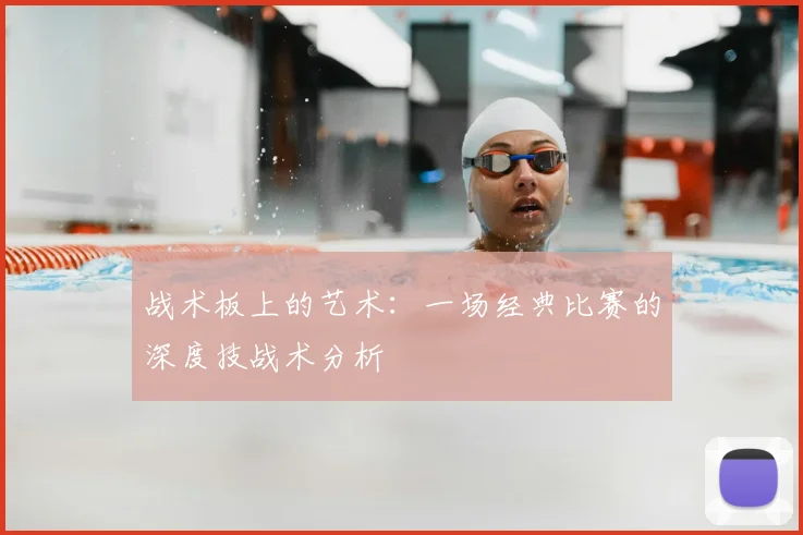 战术板上的艺术：一场经典比赛的深度技战术分析