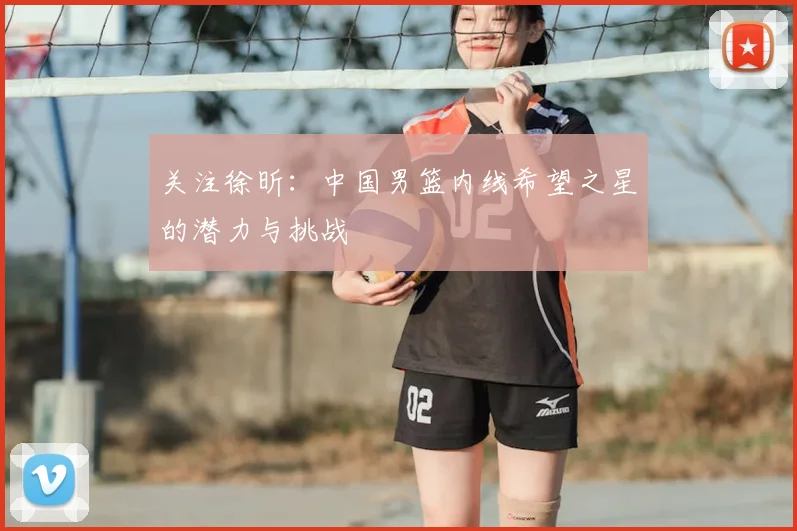 关注徐昕：中国男篮内线希望之星的潜力与挑战