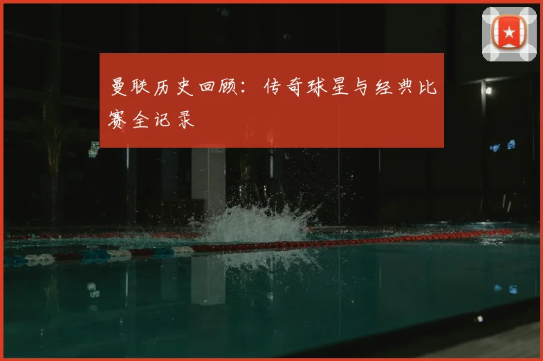 曼联历史回顾：传奇球星与经典比赛全记录