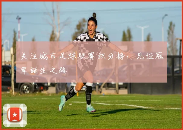 关注城市足球联赛积分榜，见证冠军诞生之路