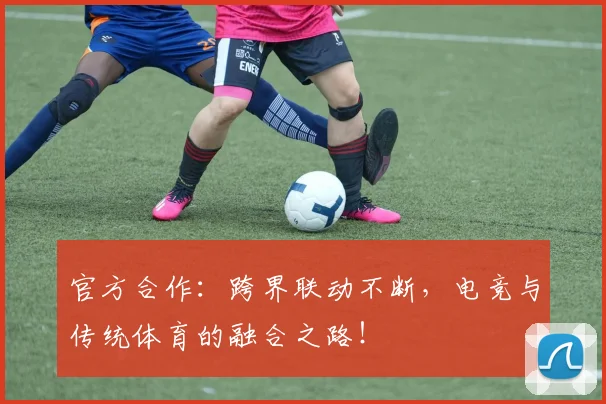 官方合作：跨界联动不断，电竞与传统体育的融合之路！