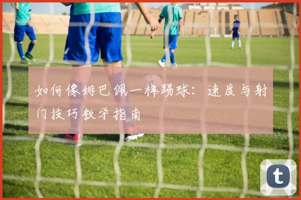 如何像姆巴佩一样踢球：速度与射门技巧教学指南