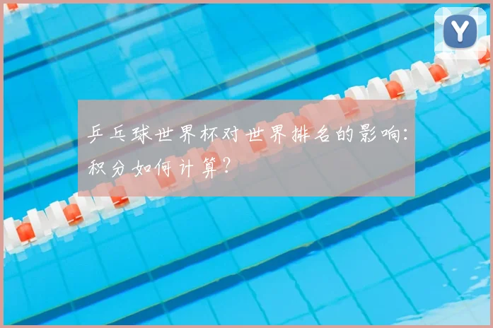 乒乓球世界杯对世界排名的影响：积分如何计算？