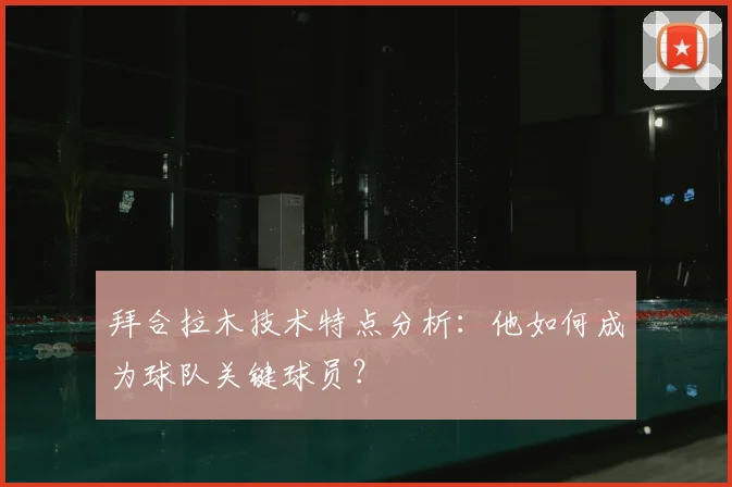 拜合拉木技术特点分析：他如何成为球队关键球员？