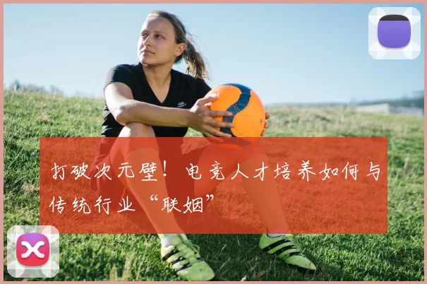 打破次元壁！电竞人才培养如何与传统行业“联姻”