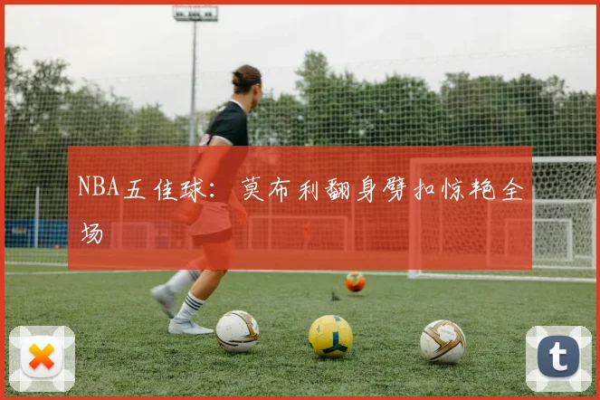 NBA五佳球：莫布利翻身劈扣惊艳全场