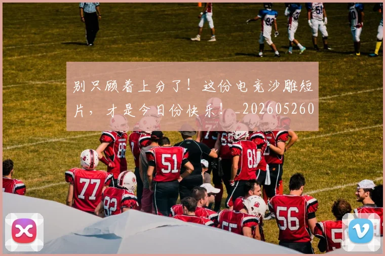 别只顾着上分了！这份电竞沙雕短片，才是今日份快乐！_20260526073303