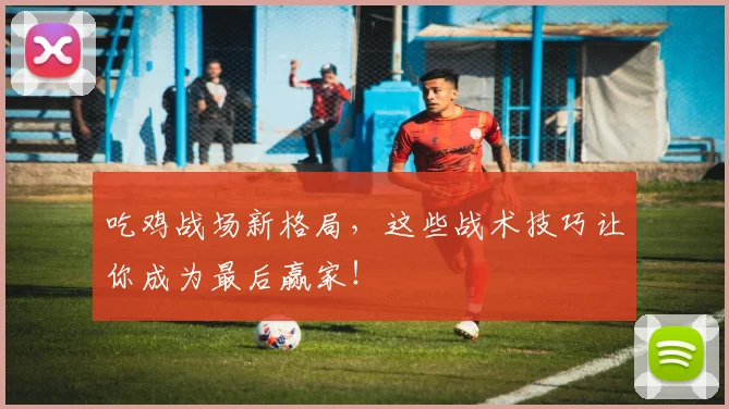 吃鸡战场新格局，这些战术技巧让你成为最后赢家！