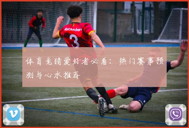 体育竞猜爱好者必看：热门赛事预测与心水推荐