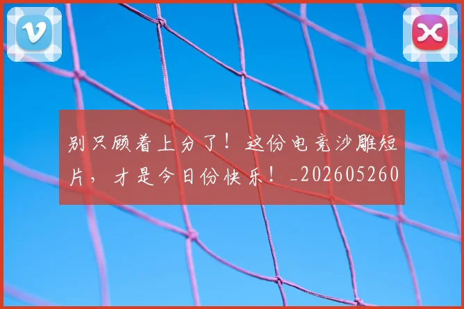 别只顾着上分了！这份电竞沙雕短片，才是今日份快乐！_20260526073303