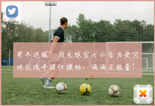 寒冬送暖！羽毛球官方公告为受灾地区选手提供援助，满满正能量！