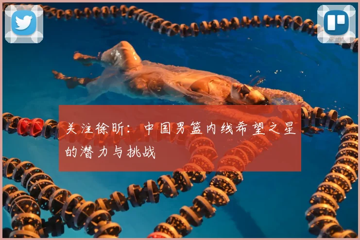 关注徐昕：中国男篮内线希望之星的潜力与挑战