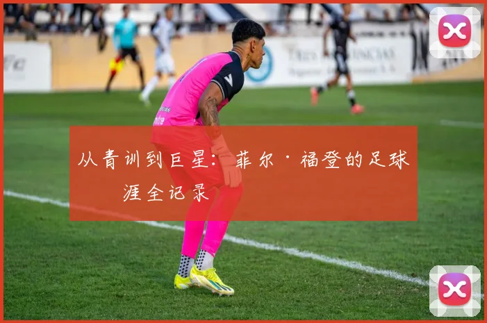 从青训到巨星：菲尔·福登的足球生涯全记录