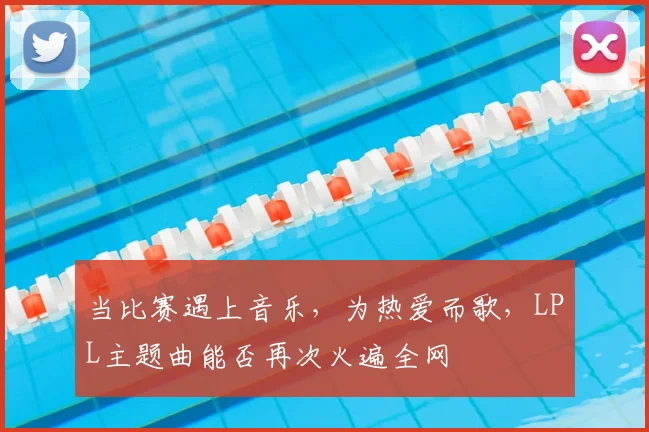 当比赛遇上音乐，为热爱而歌，LPL主题曲能否再次火遍全网