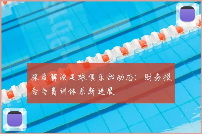 深度解读足球俱乐部动态：财务报告与青训体系新进展