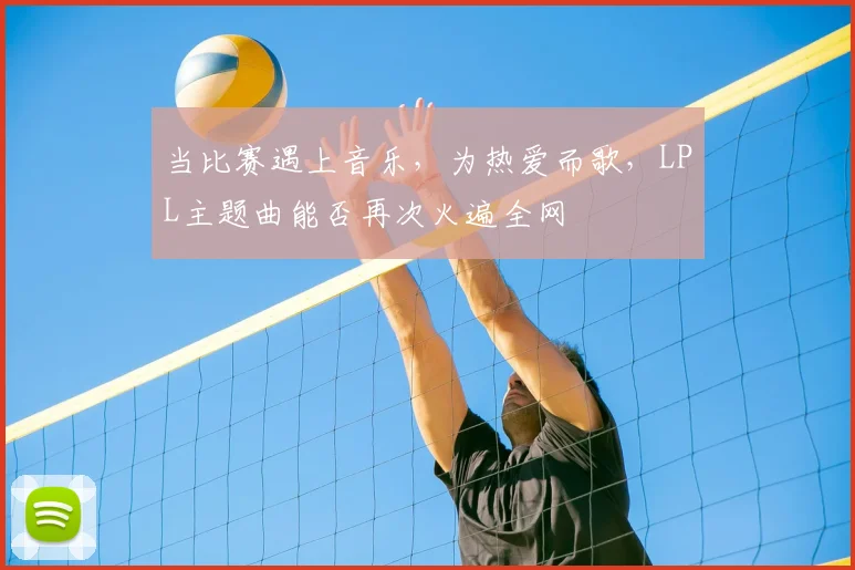 当比赛遇上音乐，为热爱而歌，LPL主题曲能否再次火遍全网