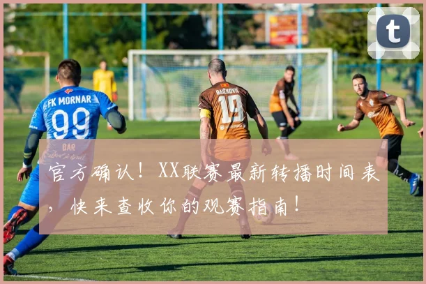 官方确认！XX联赛最新转播时间表，快来查收你的观赛指南！