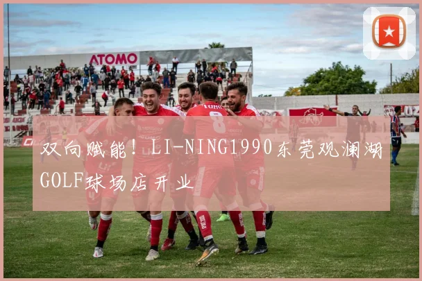 双向赋能！LI-NING1990东莞观澜湖GOLF球场店开业