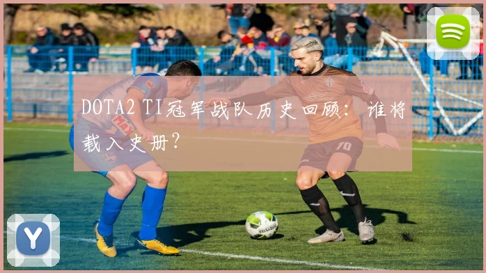 DOTA2 TI冠军战队历史回顾:谁将载入史册?