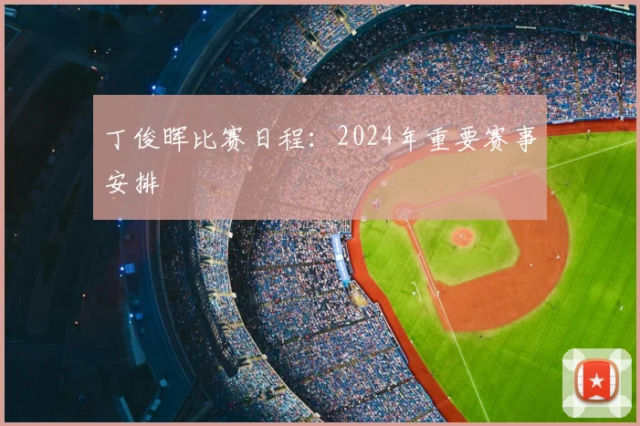丁俊晖比赛日程：2024年重要赛事安排