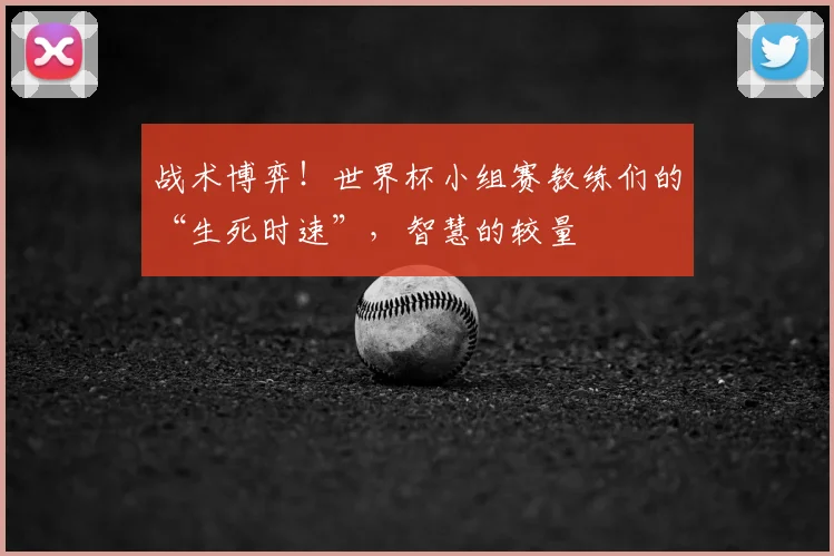 战术博弈！世界杯小组赛教练们的“生死时速”，智慧的较量