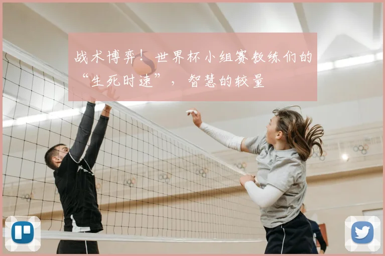 战术博弈！世界杯小组赛教练们的“生死时速”，智慧的较量