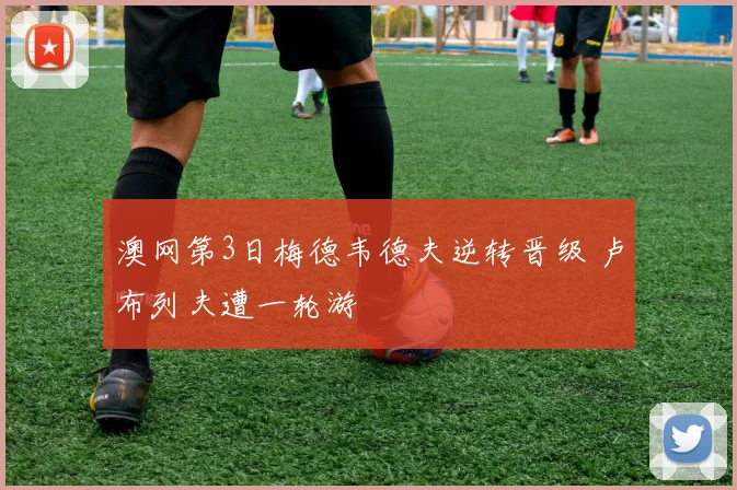 澳网第3日梅德韦德夫逆转晋级 卢布列夫遭一轮游