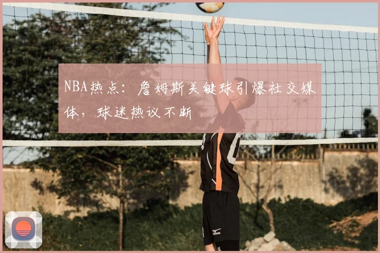 NBA热点：詹姆斯关键球引爆社交媒体，球迷热议不断