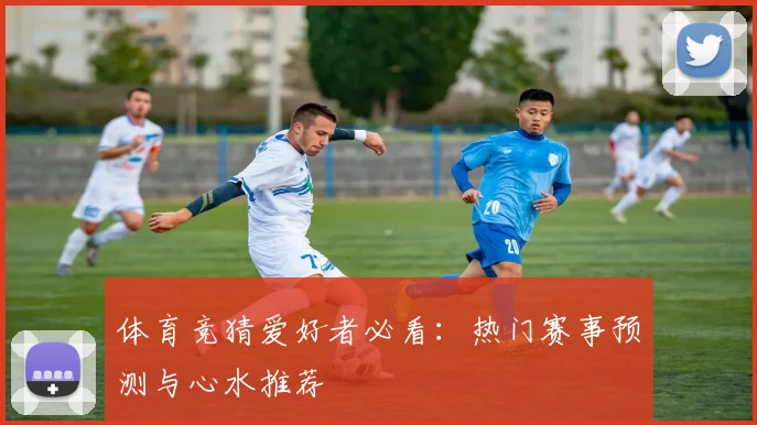 体育竞猜爱好者必看：热门赛事预测与心水推荐