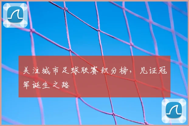 关注城市足球联赛积分榜，见证冠军诞生之路